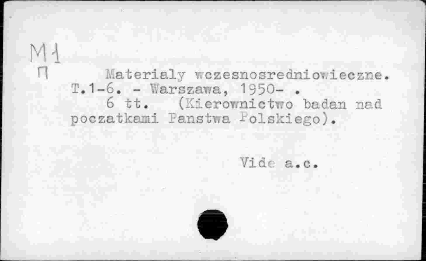 ﻿М-1
Ma t e r і al y w c z e sno s re dni от. і e c zn e. T.1-6. - Warszawa, 1950- .
6 it. (Kierownictwo badan nad poczatkami Panstwa ^olskiego).
Vide a.c.